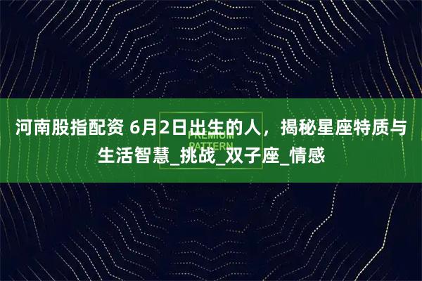 河南股指配资 6月2日出生的人，揭秘星座特质与生活智慧_挑战_双子座_情感