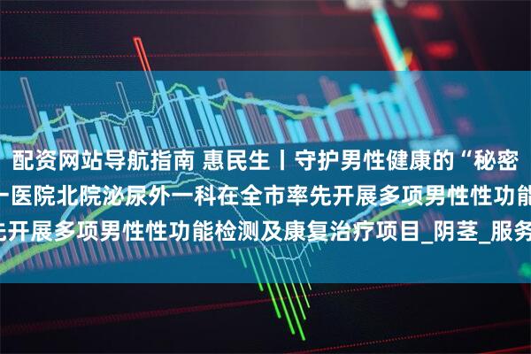 配资网站导航指南 惠民生丨守护男性健康的“秘密基地”——齐齐哈尔市第一医院北院泌尿外一科在全市率先开展多项男性性功能检测及康复治疗项目_阴茎_服务_疾病