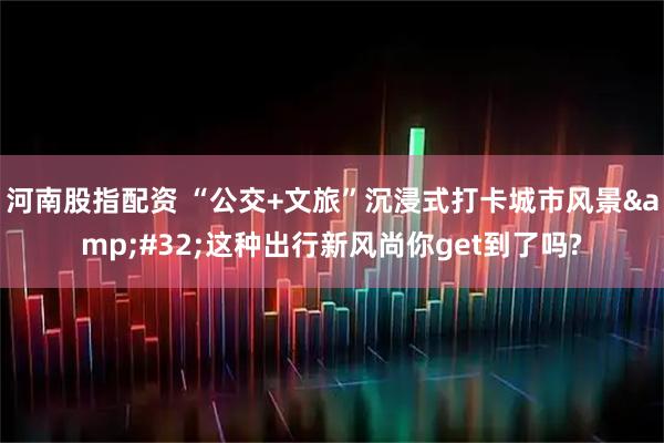 河南股指配资 “公交+文旅”沉浸式打卡城市风景 这种出行新风尚你get到了吗?