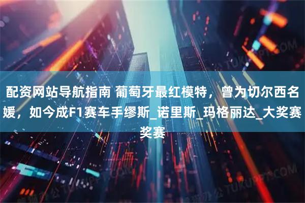 配资网站导航指南 葡萄牙最红模特，曾为切尔西名媛，如今成F1赛车手缪斯_诺里斯_玛格丽达_大奖赛