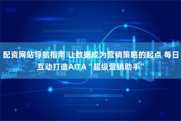 配资网站导航指南 让数据成为营销策略的起点 每日互动打造AITA“超级营销助手”