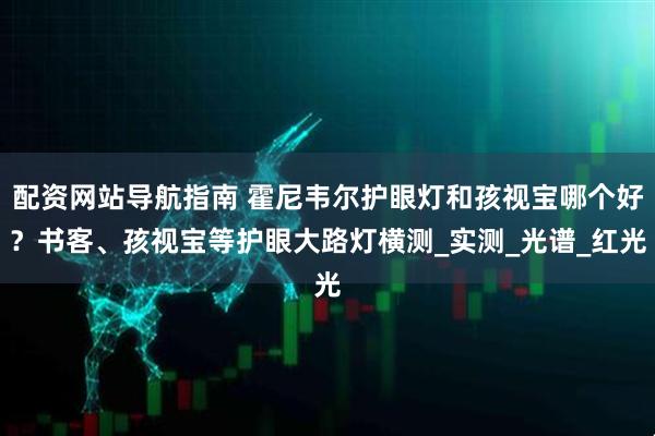 配资网站导航指南 霍尼韦尔护眼灯和孩视宝哪个好？书客、孩视宝等护眼大路灯横测_实测_光谱_红光