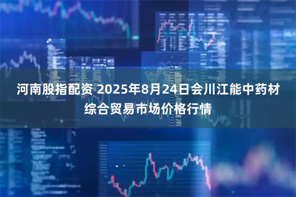 河南股指配资 2025年8月24日会川江能中药材综合贸易市场价格行情