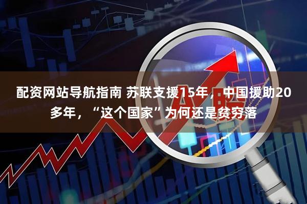 配资网站导航指南 苏联支援15年，中国援助20多年，“这个国家”为何还是贫穷落