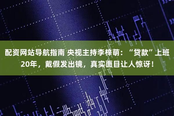 配资网站导航指南 央视主持李梓萌：“贷款”上班20年，戴假发出镜，真实面目让人惊讶！