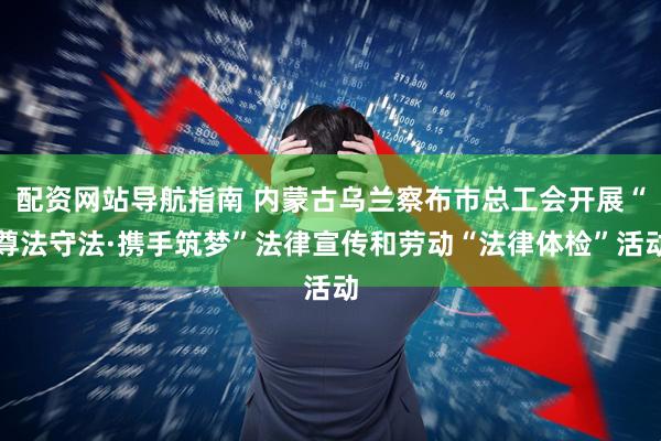 配资网站导航指南 内蒙古乌兰察布市总工会开展“尊法守法·携手筑梦”法律宣传和劳动“法律体检”活动
