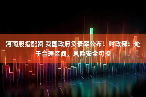 河南股指配资 我国政府负债率公布！财政部：处于合理区间，风险安全可控