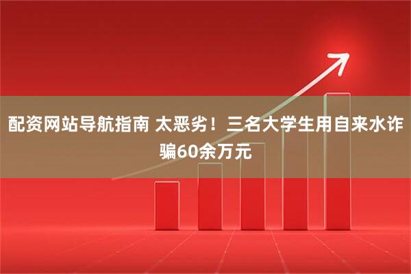 配资网站导航指南 太恶劣！三名大学生用自来水诈骗60余万元
