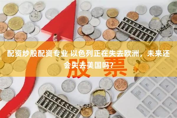 配资炒股配资专业 以色列正在失去欧洲，未来还会失去美国吗？