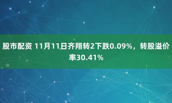 股市配资 11月11日齐翔转2下跌0.09%，转股溢价率30.41%