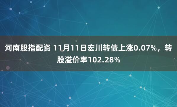 河南股指配资 11月11日宏川转债上涨0.07%，转股溢价率102.28%