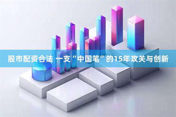 股市配资合法 一支“中国笔”的15年攻关与创新