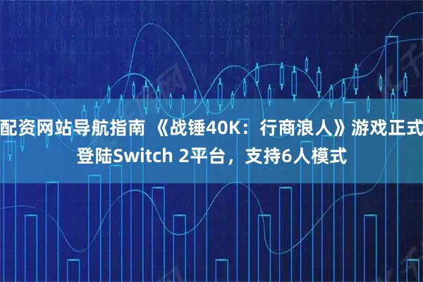 配资网站导航指南 《战锤40K：行商浪人》游戏正式登陆Switch 2平台，支持6人模式