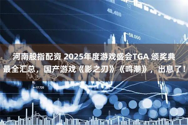 河南股指配资 2025年度游戏盛会TGA 颁奖典最全汇总，国产游戏《影之刃》《鸣潮》，出息了！