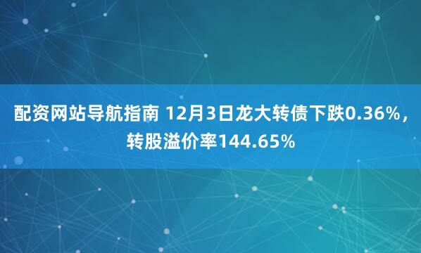 配资网站导航指南 12月3日龙大转债下跌0.36%，转股溢价率144.65%