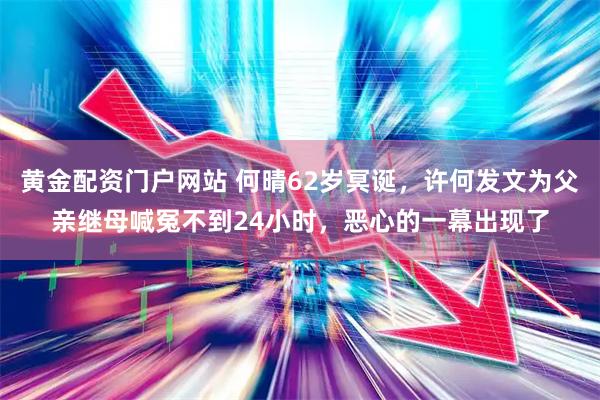 黄金配资门户网站 何晴62岁冥诞，许何发文为父亲继母喊冤不到24小时，恶心的一幕出现了